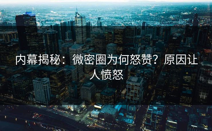 内幕揭秘：微密圈为何怒赞？原因让人愤怒