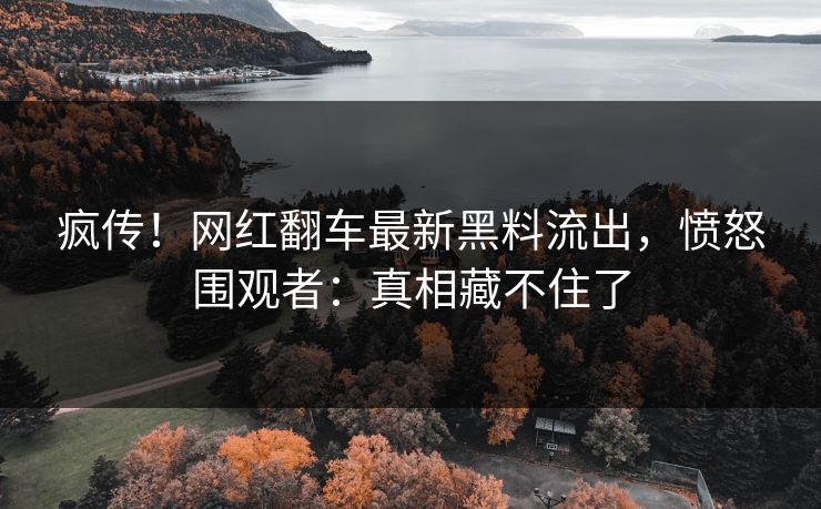 疯传！网红翻车最新黑料流出，愤怒围观者：真相藏不住了