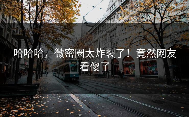 哈哈哈，微密圈太炸裂了！竟然网友看傻了