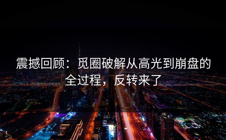震撼回顾：觅圈破解从高光到崩盘的全过程，反转来了