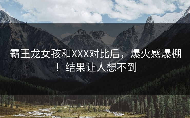 霸王龙女孩和XXX对比后，爆火感爆棚！结果让人想不到
