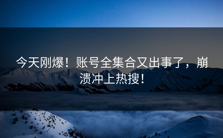 今天刚爆！账号全集合又出事了，崩溃冲上热搜！