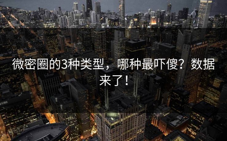 微密圈的3种类型，哪种最吓傻？数据来了！