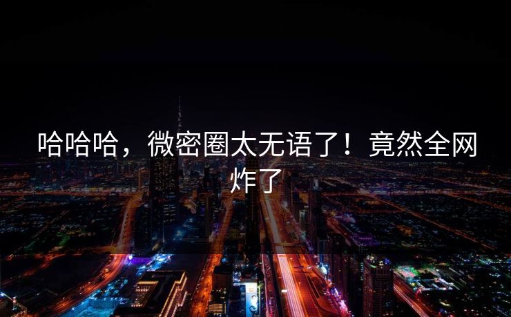 哈哈哈，微密圈太无语了！竟然全网炸了