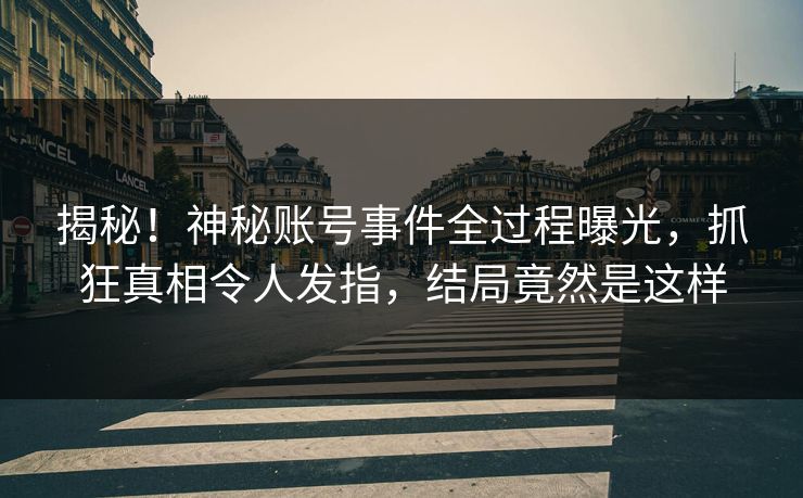 揭秘！神秘账号事件全过程曝光，抓狂真相令人发指，结局竟然是这样