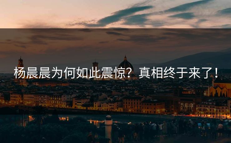 杨晨晨为何如此震惊？真相终于来了！