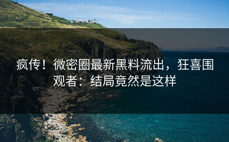 疯传！微密圈最新黑料流出，狂喜围观者：结局竟然是这样