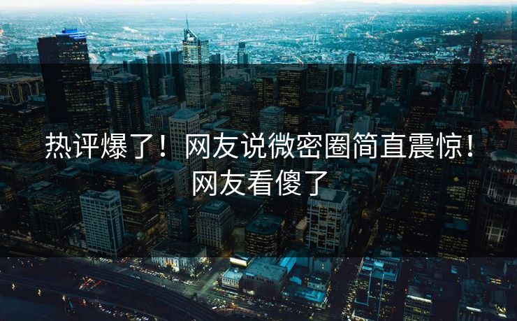 热评爆了！网友说微密圈简直震惊！网友看傻了