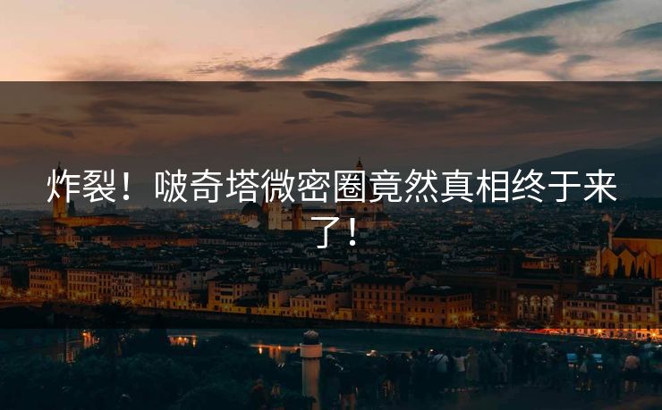 炸裂！啵奇塔微密圈竟然真相终于来了！