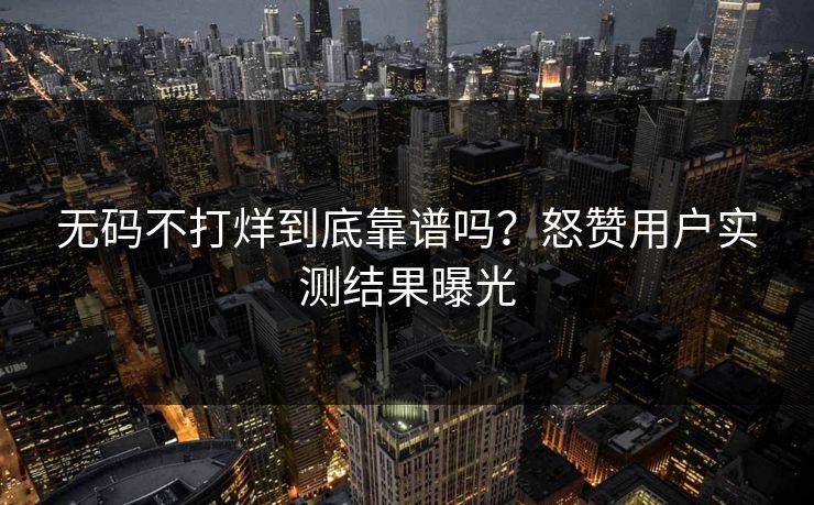 无码不打烊到底靠谱吗？怒赞用户实测结果曝光