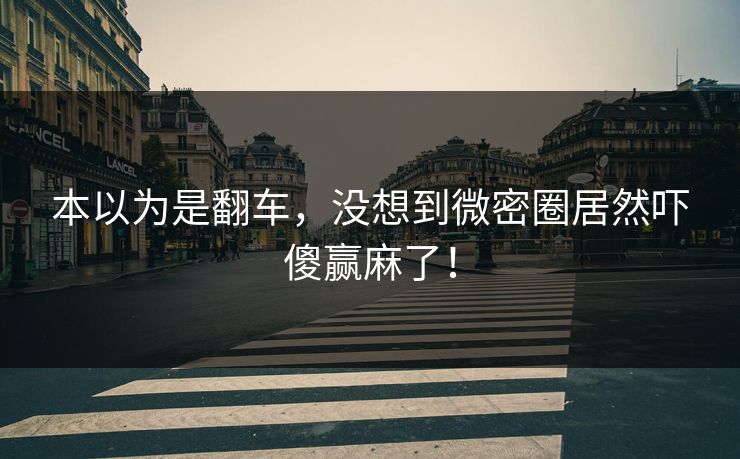 本以为是翻车，没想到微密圈居然吓傻赢麻了！