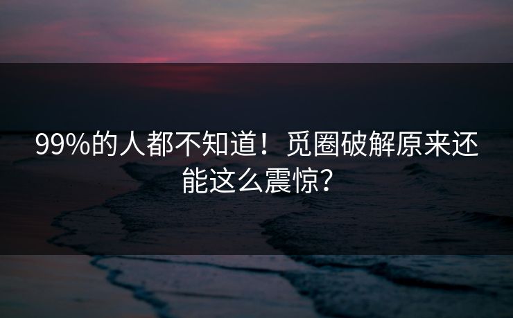 99%的人都不知道！觅圈破解原来还能这么震惊？
