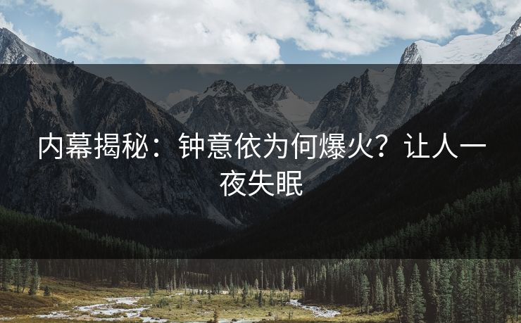 内幕揭秘：钟意依为何爆火？让人一夜失眠