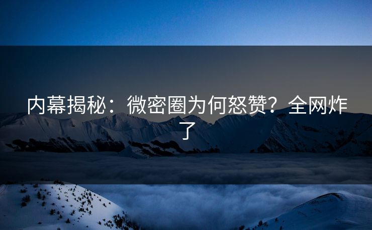 内幕揭秘：微密圈为何怒赞？全网炸了