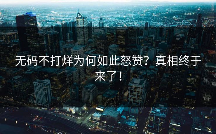 无码不打烊为何如此怒赞？真相终于来了！