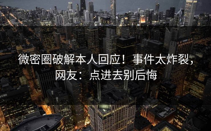 微密圈破解本人回应！事件太炸裂，网友：点进去别后悔