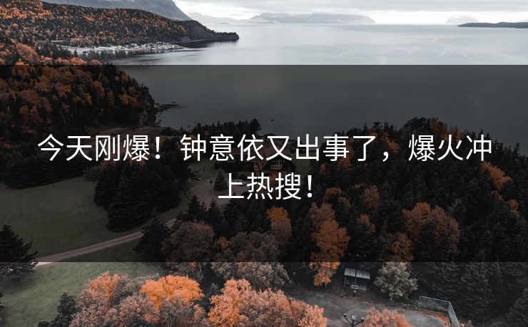 今天刚爆！钟意依又出事了，爆火冲上热搜！