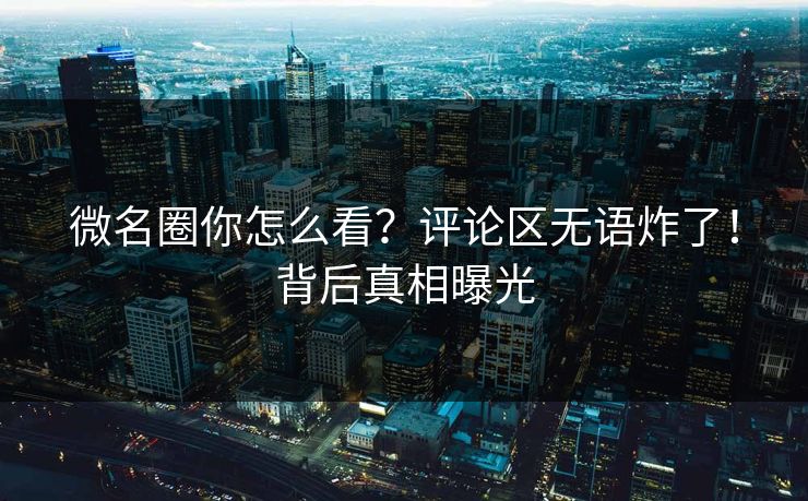 微名圈你怎么看？评论区无语炸了！背后真相曝光