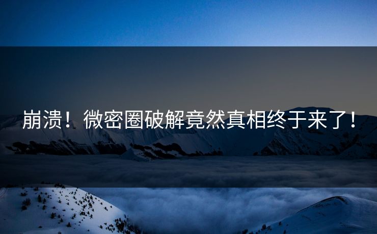 崩溃！微密圈破解竟然真相终于来了！