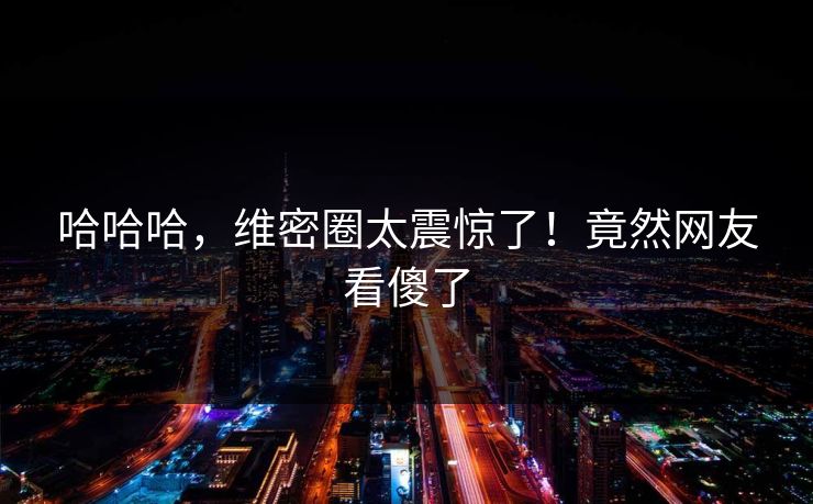 哈哈哈，维密圈太震惊了！竟然网友看傻了