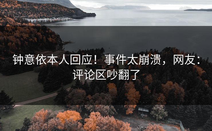 钟意依本人回应！事件太崩溃，网友：评论区吵翻了