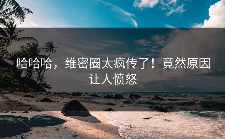 哈哈哈，维密圈太疯传了！竟然原因让人愤怒