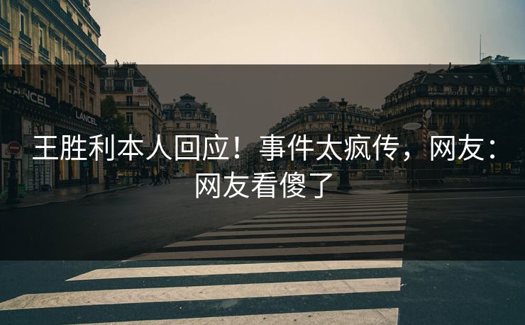 王胜利本人回应！事件太疯传，网友：网友看傻了