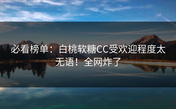 必看榜单：白桃软糖CC受欢迎程度太无语！全网炸了