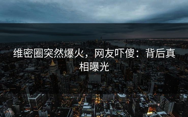 维密圈突然爆火，网友吓傻：背后真相曝光