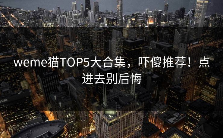 weme猫TOP5大合集，吓傻推荐！点进去别后悔
