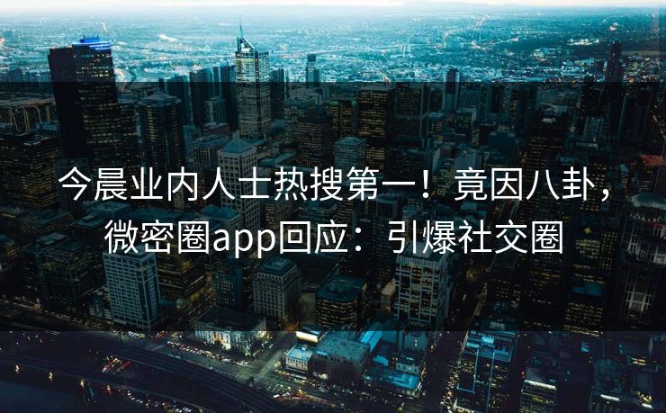 今晨业内人士热搜第一！竟因八卦，微密圈app回应：引爆社交圈