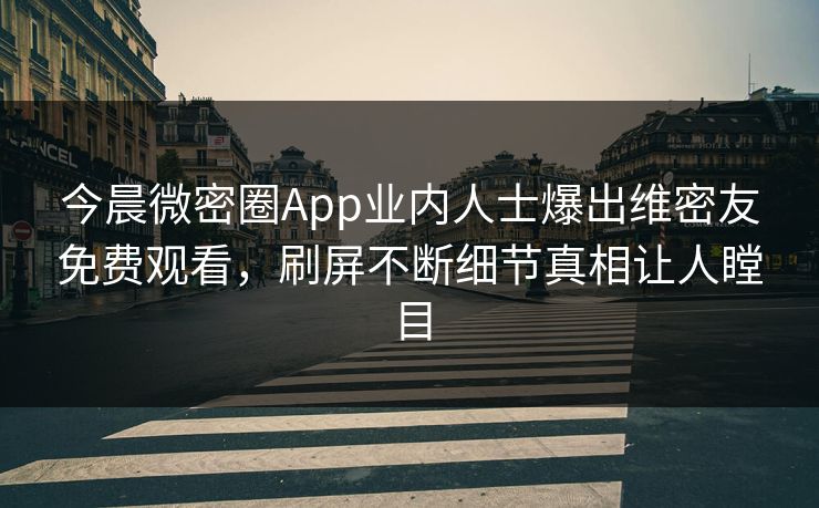 今晨微密圈App业内人士爆出维密友免费观看，刷屏不断细节真相让人瞠目