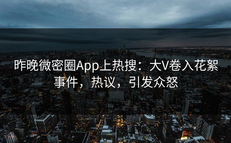 昨晚微密圈App上热搜：大V卷入花絮事件，热议，引发众怒