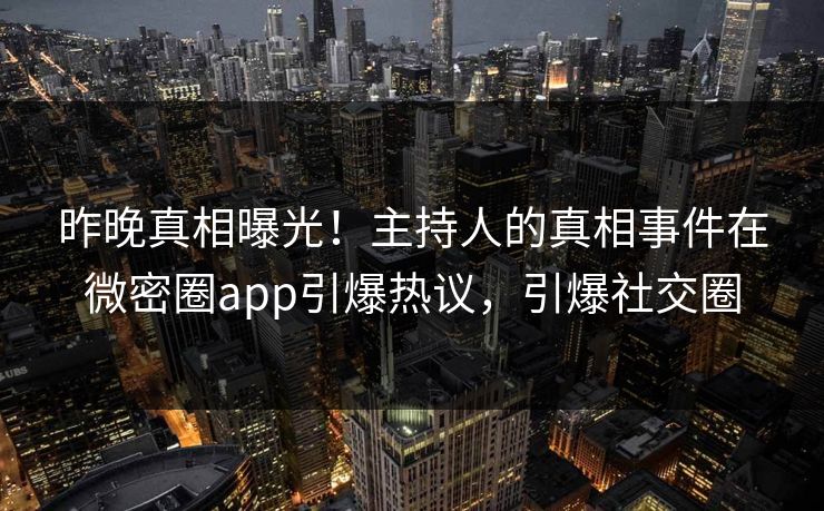 昨晚真相曝光！主持人的真相事件在微密圈app引爆热议，引爆社交圈