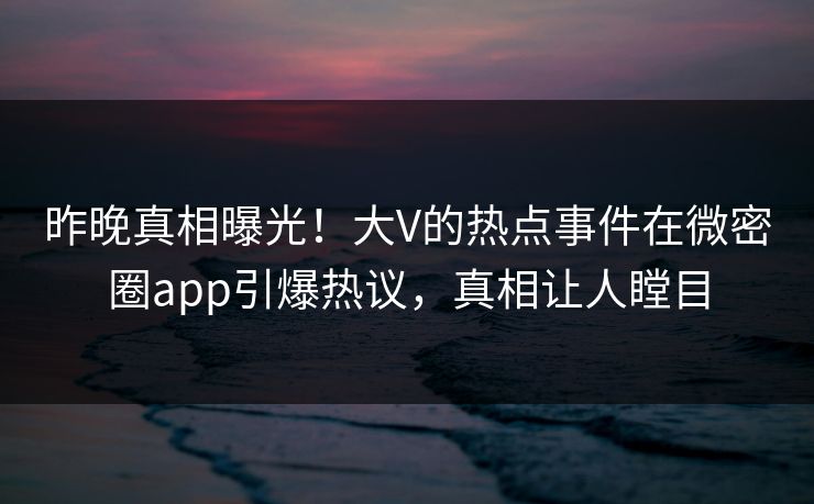 昨晚真相曝光！大V的热点事件在微密圈app引爆热议，真相让人瞠目