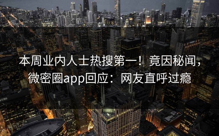 本周业内人士热搜第一！竟因秘闻，微密圈app回应：网友直呼过瘾