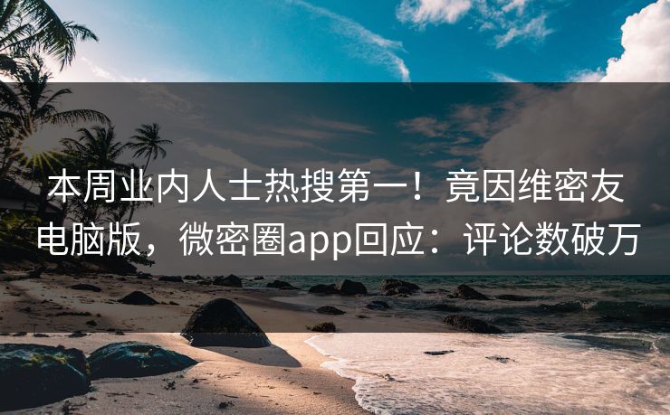 本周业内人士热搜第一！竟因维密友电脑版，微密圈app回应：评论数破万
