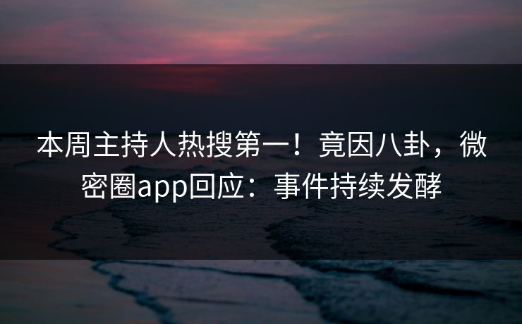 本周主持人热搜第一！竟因八卦，微密圈app回应：事件持续发酵