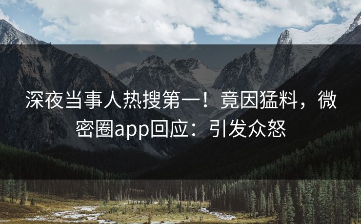 深夜当事人热搜第一！竟因猛料，微密圈app回应：引发众怒