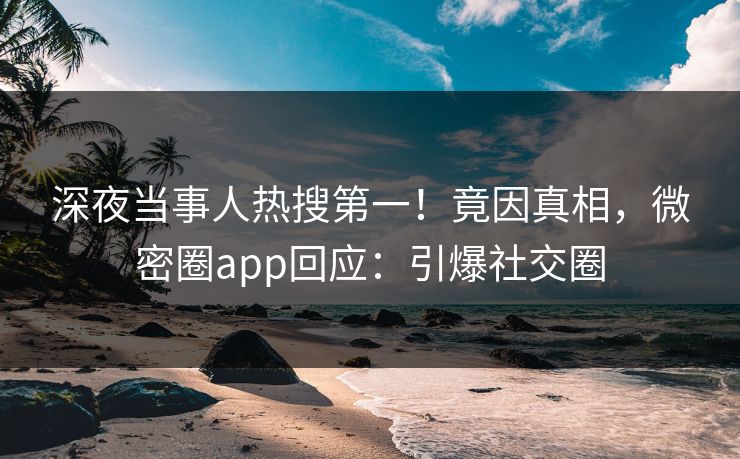 深夜当事人热搜第一！竟因真相，微密圈app回应：引爆社交圈