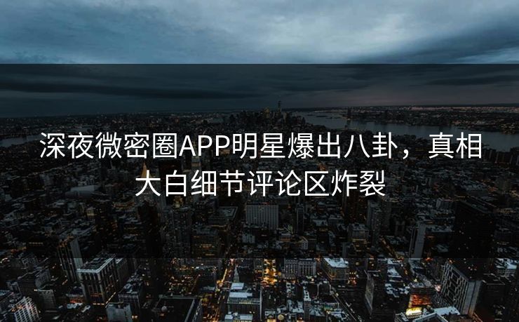 深夜微密圈APP明星爆出八卦，真相大白细节评论区炸裂