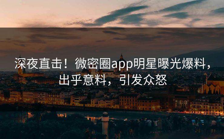 深夜直击！微密圈app明星曝光爆料，出乎意料，引发众怒
