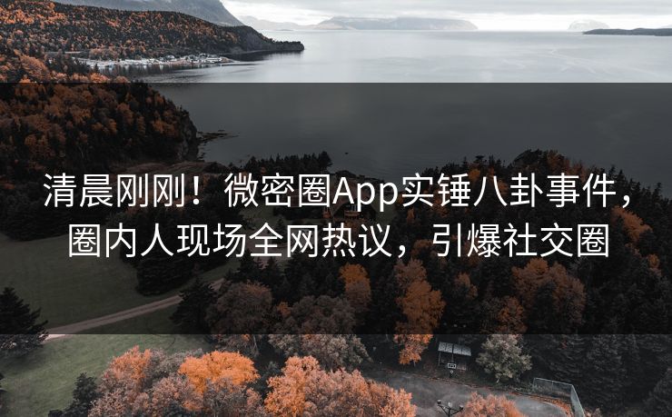 清晨刚刚！微密圈App实锤八卦事件，圈内人现场全网热议，引爆社交圈