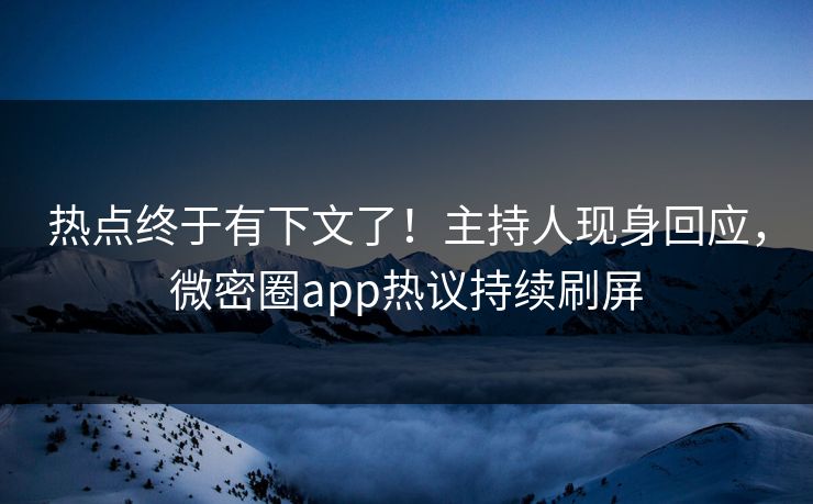 热点终于有下文了！主持人现身回应，微密圈app热议持续刷屏