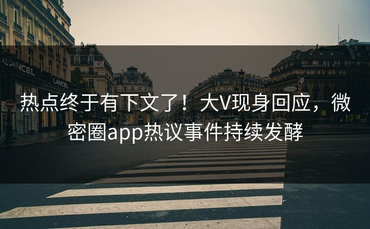 热点终于有下文了！大V现身回应，微密圈app热议事件持续发酵