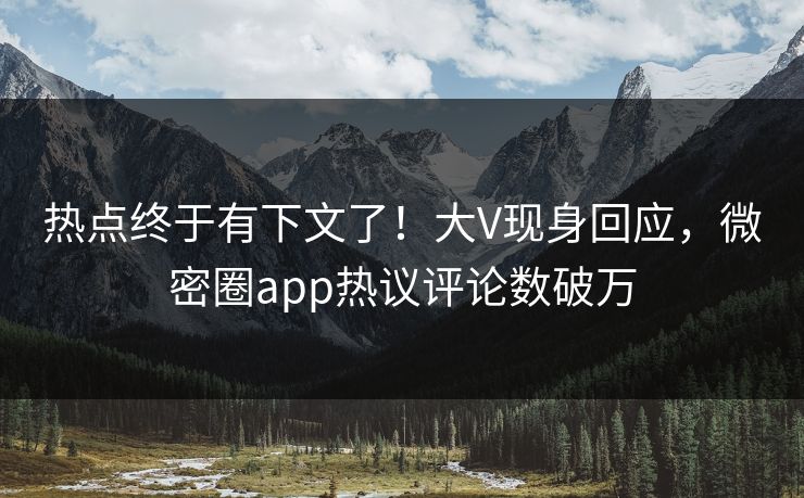 热点终于有下文了！大V现身回应，微密圈app热议评论数破万