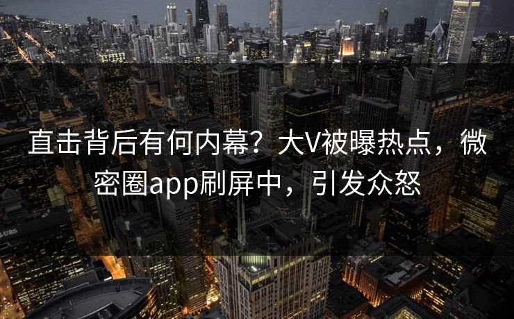 直击背后有何内幕？大V被曝热点，微密圈app刷屏中，引发众怒