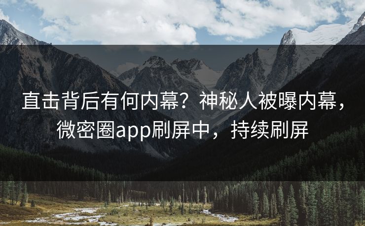 直击背后有何内幕？神秘人被曝内幕，微密圈app刷屏中，持续刷屏