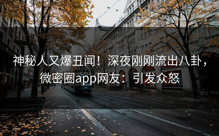 神秘人又爆丑闻！深夜刚刚流出八卦，微密圈app网友：引发众怒