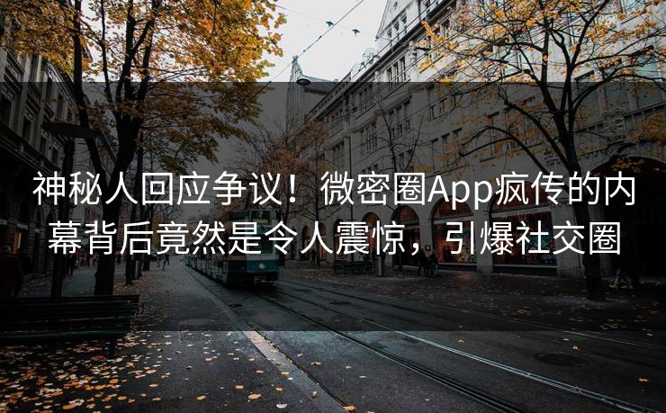 神秘人回应争议！微密圈App疯传的内幕背后竟然是令人震惊，引爆社交圈